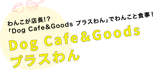 わんこが店長!？「Dog Cafe＆Goods プラスわん」でわんこと食事！