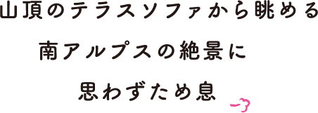 山頂のテラスソファから眺める南アルプスの絶景に思わずため息