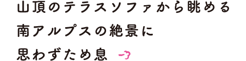 山頂のテラスソファから眺める南アルプスの絶景に思わずため息