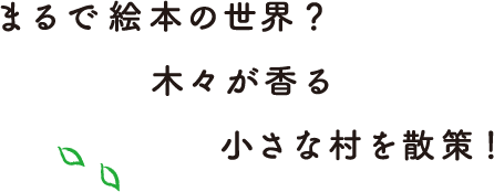 まるで絵本の世界？ 木々が香る小さな村を散策！