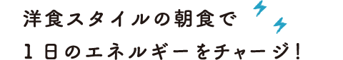 洋食スタイルの朝食で1日のエネルギーをチャージ！