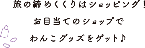 旅の締めくくりはショッピング！お目当てのショップでわんこグッズをゲット♪