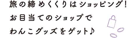 旅の締めくくりはショッピング！お目当てのショップでわんこグッズをゲット♪