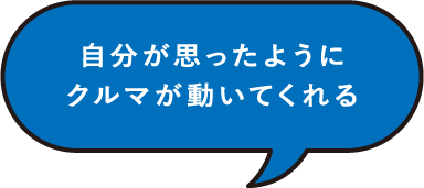 自分が思ったようにクルマが動いてくれる