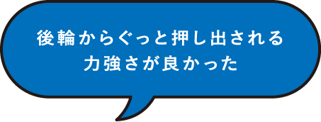 後輪からぐっと押し出される力強さが良かった。