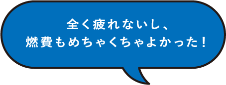 全く疲れないし、燃費もめちゃくちゃよかった！