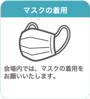 マスクの着用：会場内では、マスクの着用をお願いいたします。