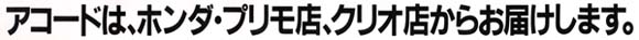 アコードは、ホンダ・プリモ店、クリオ店からお届けします。