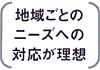 地域ごとのニーズへの対応が理想