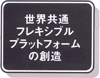 世界共通フレキシブルプラットフォームの創造