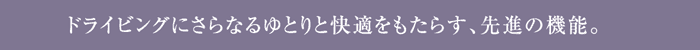 ドライビングにさらなるゆとりと快適をもたらす、先進の機能。