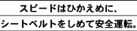 スピードはひかえめに、シートベルトをしめて安全運転