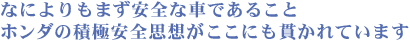 なによりもまず安全な車であることホンダの積極安全思想がここにも貫かれています
