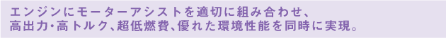 エンジンにモーターアシストを適切に組み合わせ、高出力・高トルク、超低燃費、優れた環境性能を同時に実現。