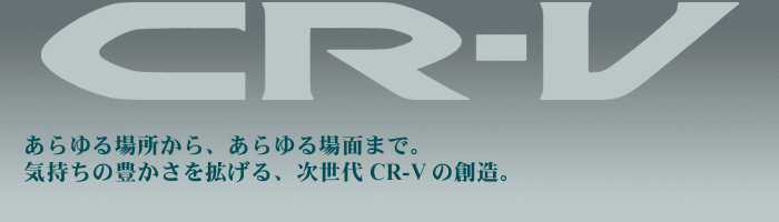 CR-V　あらゆる場所から、あらゆる場面まで。気持ちの豊かさを拡げる、次世代CR-Vの創造。