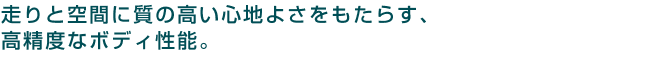 走りと空間に質の高い心地よさをもたらす、高精度なボディ性能。