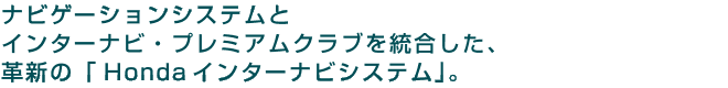 ナビゲーションシステムとインターナビ・プレミアムクラブを統合した、革新の「Hondaインターナビシステム」。