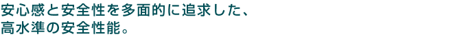 安心感と安全性を多面的に追求した、高水準の安全性能。