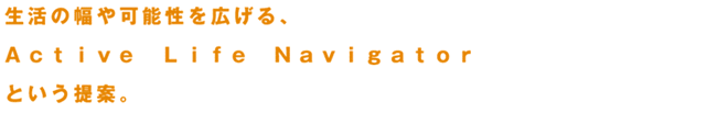 生活の幅や可能性を広げる、Active Life Navigatorという提案。