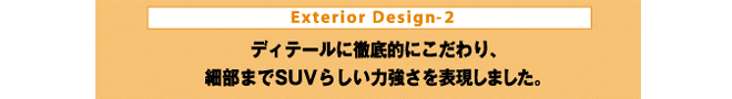 Exterior Design-2 ディテールに徹底的にこだわり、細部までSUVらしい力強さを表現しました。