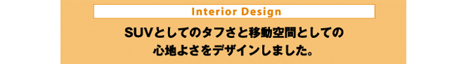 Interior Design SUVとしてのタフさと移動空間としての心地よさをデザインしました。