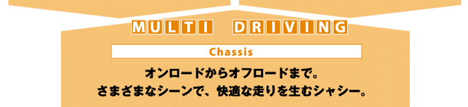MULTI DRIVING Chassis オンロードからオフロードまで。さまざまなシーンで、快適な走りを生むシャシー。