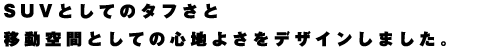 SUVとしてのタフさと移動空間としての心地よさをデザインしました。