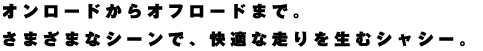 オンロードからオフロードまで。さまざまなシーンで、快適な走りを生むシャシー。