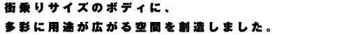 街乗りサイズのボディに、多彩に用途が広がる空間を創造しました。