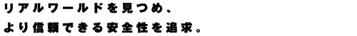 リアルワールドを見つめ、より信頼できる安全性を追求。