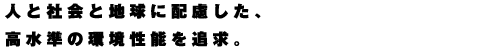 人と社会と地球に配慮した、高水準の環境性能を追求。