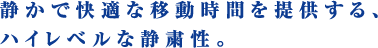 静かで快適な移動時間を提供する、ハイレベルな静粛性。