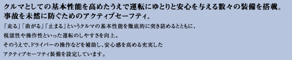 クルマとしての基本性能を高めたうえで運転にゆとりと安心を与える数々の装備を搭載。自己を未然に防ぐためのアクティブセーフティ。