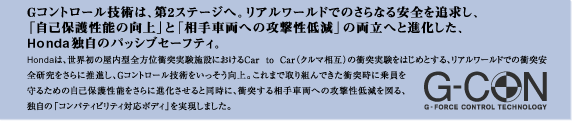 Gコントロール技術は、第2ステージへ。リアルワールドでのさらなる安全を追求し、「自己保護性能の向上」と「相手車両への攻撃性低減」の両立へと進化した、Honda独自のパッシブセーフティ。