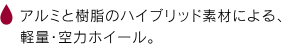 アルミと樹脂のハイブリッド素材による、軽量・空力ホイール。