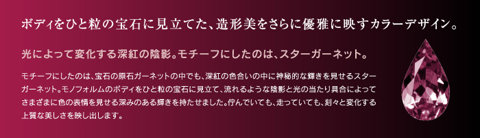 ボディをひと粒の宝石に見立てた、造形美をさらに優雅に映すカラーデザイン。