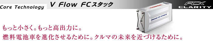 Core Technology　V Flow FC スタック　もっと小さく。もっと高出力に。燃料電池車を進化させるために。クルマの未来を近づけるために。