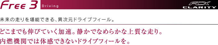 Free3 Driving　未来の走りを堪能できる、異次元ドライブフィール。どこまでも伸びていく加速。静かでなめらかな上質な走り。内燃機関では体感できないドライブフィールを。