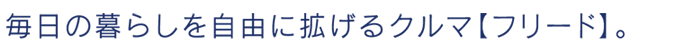 毎日の暮らしを自由に拡げるクルマ【フリード】。