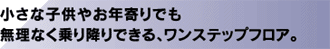 小さな子供やお年寄りでも無理なく乗り降りできる、ワンステップフロア。