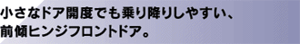 小さなドア開度でも乗り降りしやすい、前傾ヒンジフロントドア。