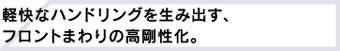 軽快なハンドリングを生み出す、フロントまわりの高剛性化。