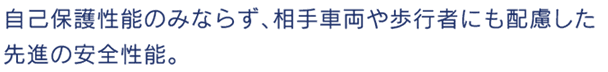 自己保護性能のみならず、相手車両や歩行者にも配慮した先進の安全性能。