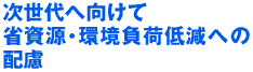 次世代へ向けて省資源･環境負荷低減への配慮