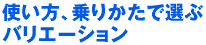 使い方、乗りかたで選ぶバリエーション