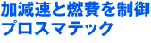 過減速と燃費を制御プロスマテック