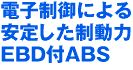 電子制御による安定した制動力EBD付ABS