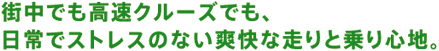 街中でも高速クルーズでも、日常でストレスのない爽快な走りと乗り心地。