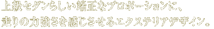 上級セダンらしい端正なプロポーションに、走りの力強さを感じさせるエクステリアデザイン。