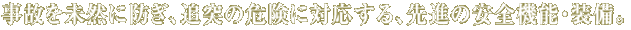 事故を未然に防ぎ、追突の危険に対応する、先進の安全機能・装備。